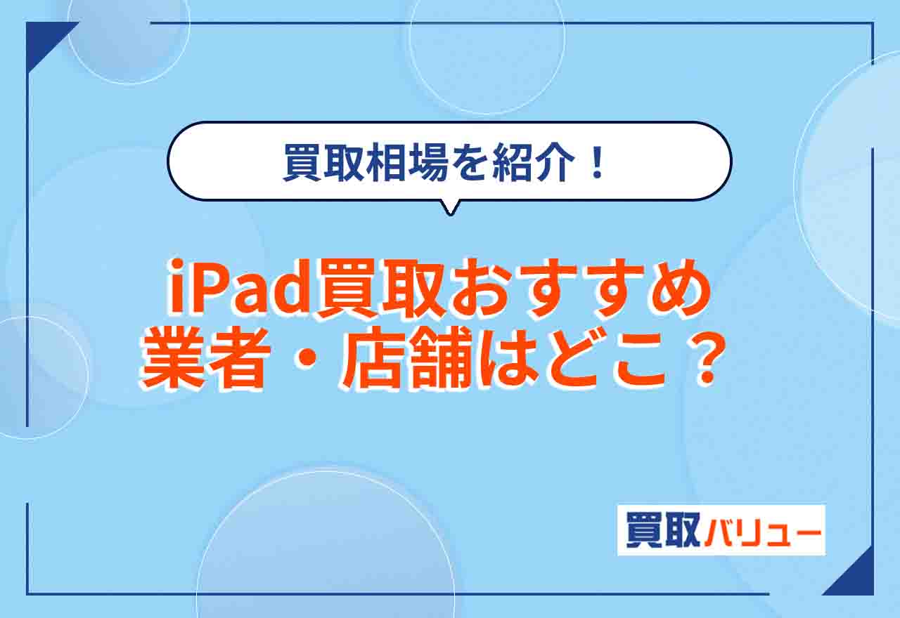 iPad買取おすすめ業者・店舗はどこがいいか11社を比較【2024年最新】買取相場や高額で売れるiPadの特徴を紹介