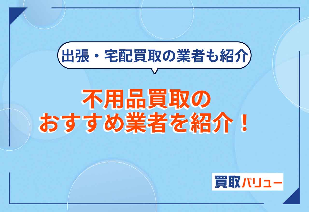 不用品買取おすすめ業者16選！【2024年最新】出張・宅配買取が便利なサービスや引越しの際におすすめの業者を紹介