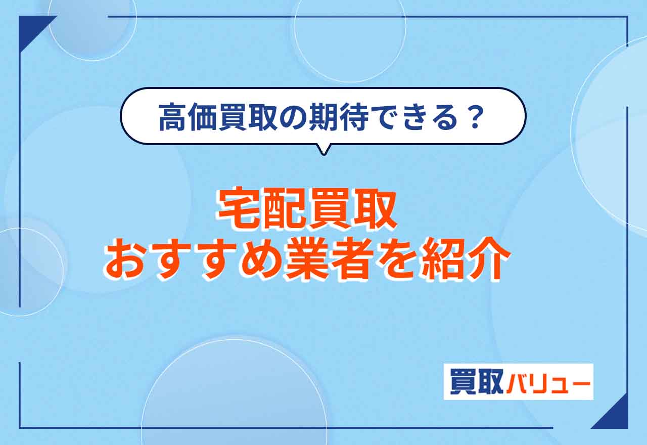 宅配買取おすすめ業者10選！【2024年最新】なんでも送るだけで買取してくれる業者は？