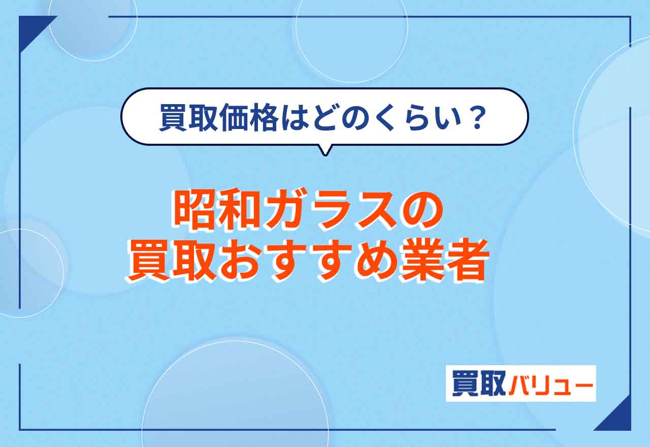 昭和ガラスの買取おすすめ業者7選！【2024年最新】買取価格相場や値段はどのくらい？