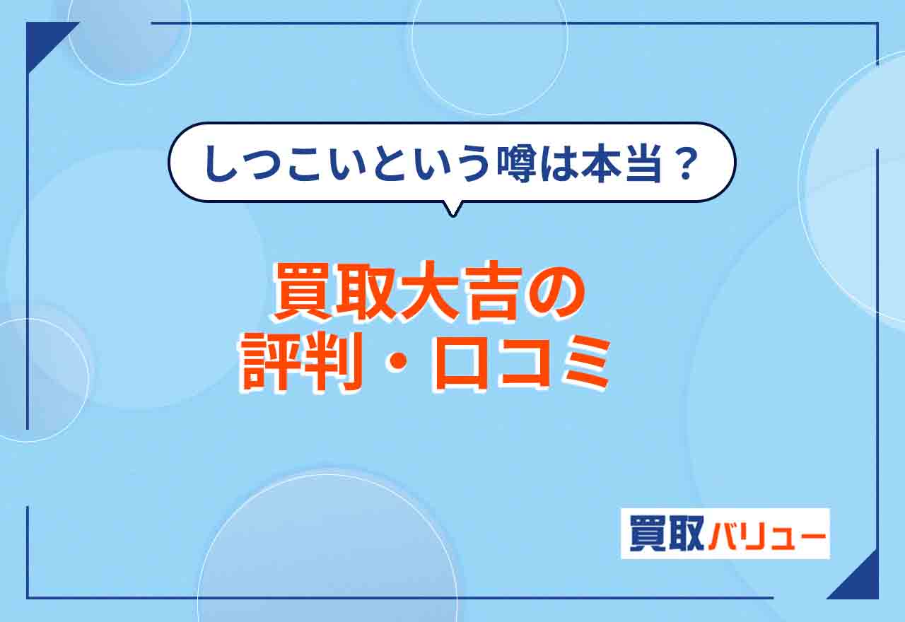 買取大吉の評判・口コミはどう？すり替えがある・しつこいという噂は本当？