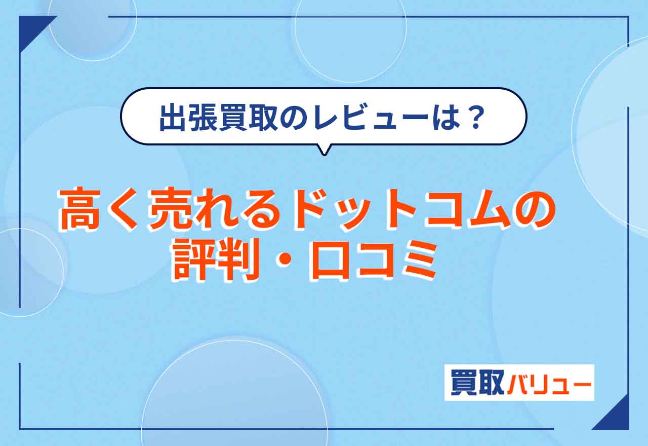 高く売れるドットコムの評判・口コミを紹介！出張買取の口コミレビューがひどいは本当？