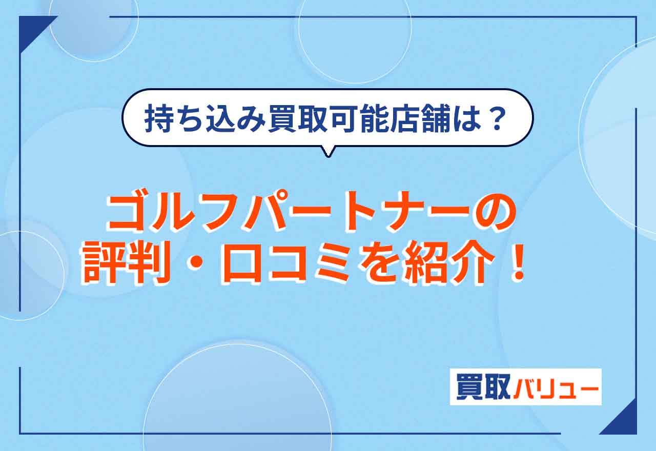 ゴルフパートナーの買取の評判・口コミを紹介！【2024年11月最新】持ち込み買取ができる店舗や買取相場は？