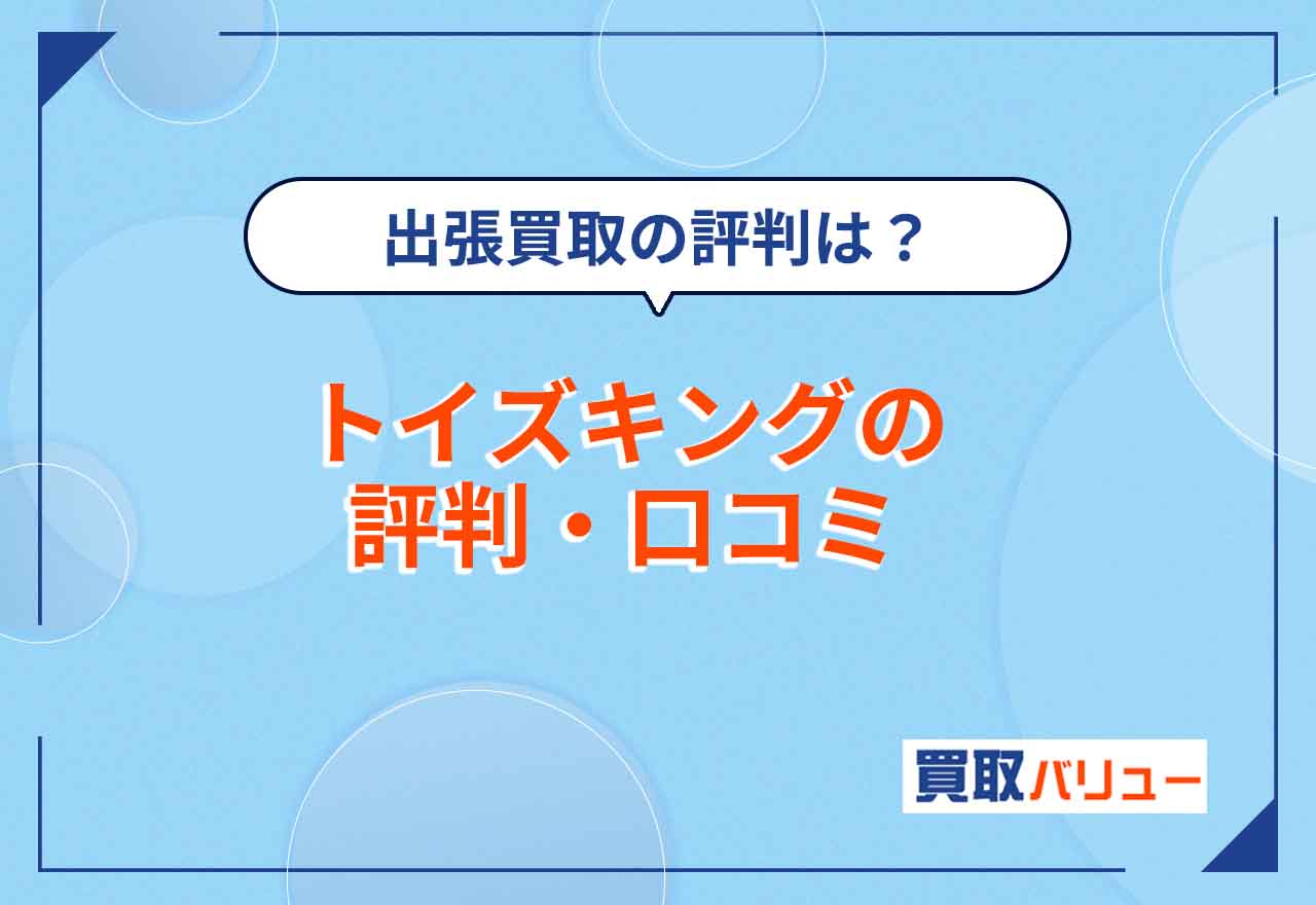 トイズキングの評判・口コミはどう？【2024年11月最新】悪評の真偽を調査！出張買取や名古屋・仙台などの地域別の評判も紹介！