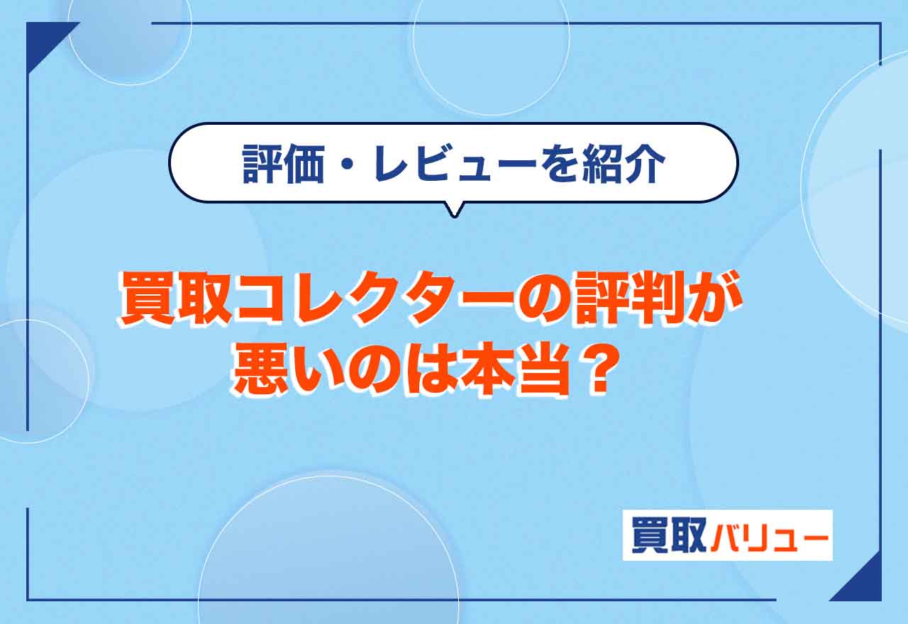 買取コレクターの評判が悪いのは本当？【2025年1月最新】利用者の口コミ・レビューを紹介